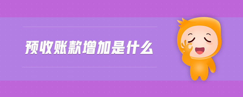 預(yù)收賬款增加是什么 預(yù)收賬款增加是什么