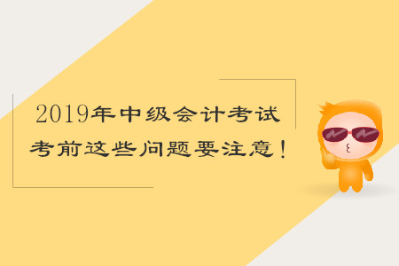 2019年中級(jí)會(huì)計(jì)考試，考前這些問題要注意！
