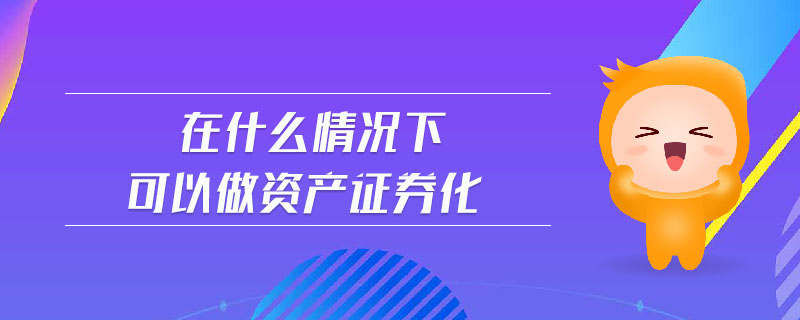 在什么情況下可以做資產(chǎn)證券化