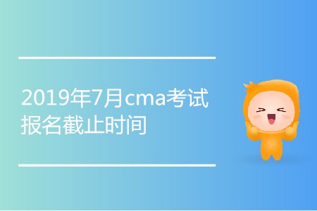 2019年7月cma考試報名截止時間是哪天？