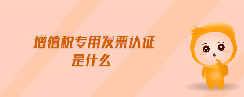 增值稅專用發(fā)票認(rèn)證是什么