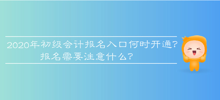 2020年初級會計(jì)報(bào)名入口何時(shí)開通？報(bào)名需要注意什么？