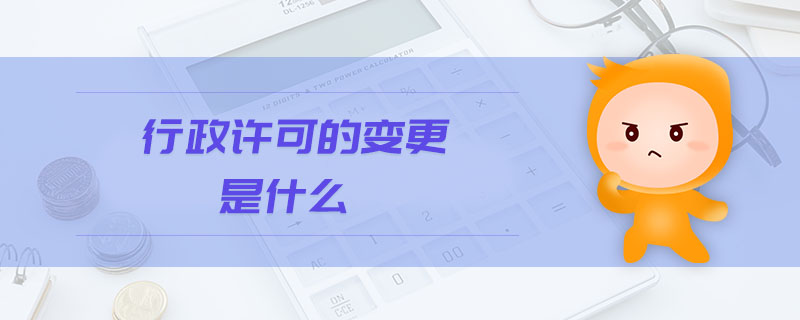 行政許可的變更是什么 行政許可的變更是什么