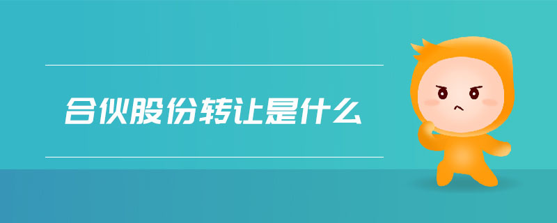 合伙股份轉(zhuǎn)讓是什么 合伙股份轉(zhuǎn)讓是什么