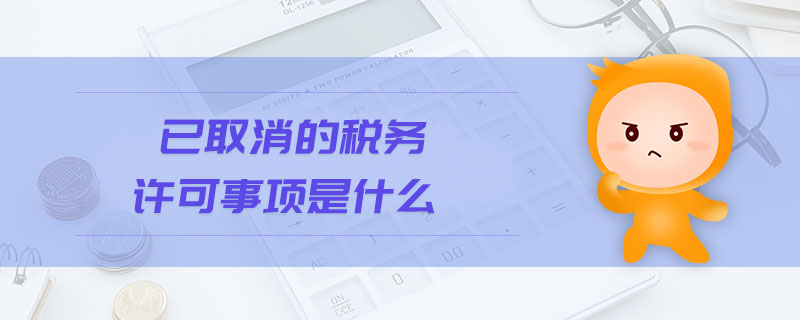 已取消的稅務許可事項是什么 已取消的稅務許可事項是什么