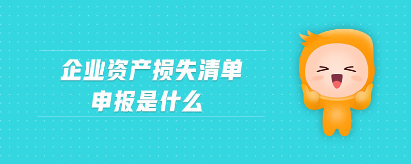 企業(yè)資產(chǎn)損失清單申報是什么 企業(yè)資產(chǎn)損失清單申報是什么