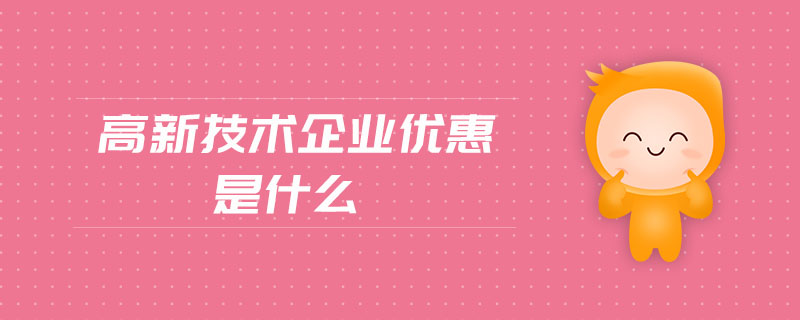 高新技術(shù)企業(yè)優(yōu)惠是什么
