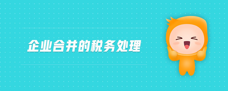 企業(yè)合并的稅務(wù)處理 企業(yè)合并的稅務(wù)處理