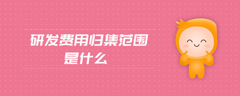 研發(fā)費(fèi)用歸集范圍是什么 研發(fā)費(fèi)用歸集范圍是什么