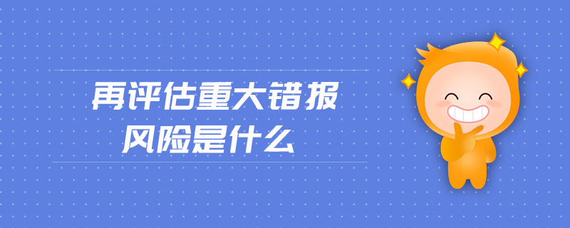 再評估重大錯報風(fēng)險是什么 再評估重大錯報風(fēng)險是什么