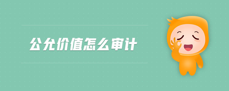 公允價(jià)值怎么審計(jì) 公允價(jià)值怎么審計(jì)