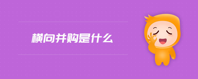 橫向并購是什么 橫向并購是什么