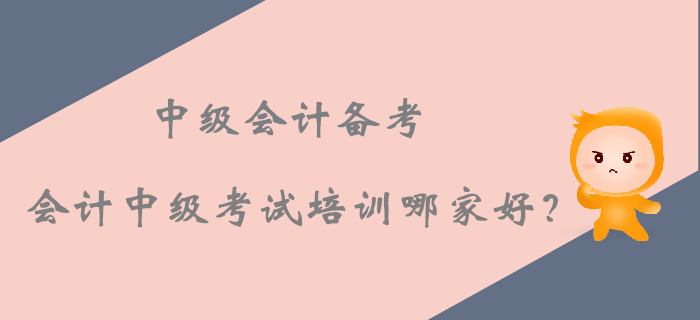 2019年中級(jí)會(huì)計(jì)備考，會(huì)計(jì)中級(jí)考試培訓(xùn)課程哪家好？
