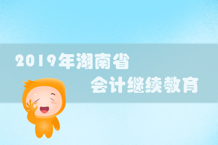 2019年湖南省會計繼續(xù)教育規(guī)則概述 2019年湖南省會計繼續(xù)教育規(guī)則概述