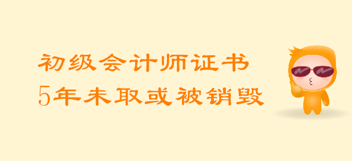 考生必知：初級會計師證5年內(nèi)未領(lǐng)取或?qū)⒈换厥珍N毀！