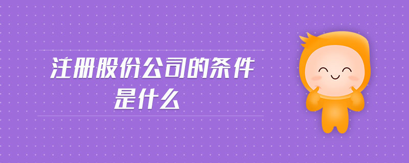 注冊(cè)股份公司的條件是什么