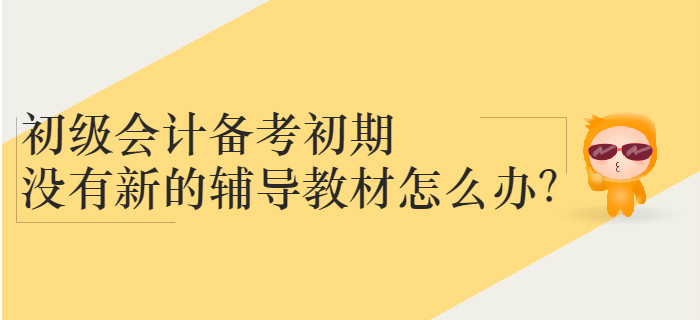 初級(jí)會(huì)計(jì)備考初期沒有新的輔導(dǎo)教材怎么辦？