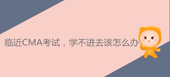 臨近CMA考試，學(xué)不進去該怎么辦？