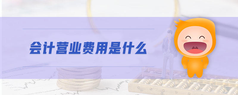 會計營業(yè)費用是什么 會計營業(yè)費用是什么