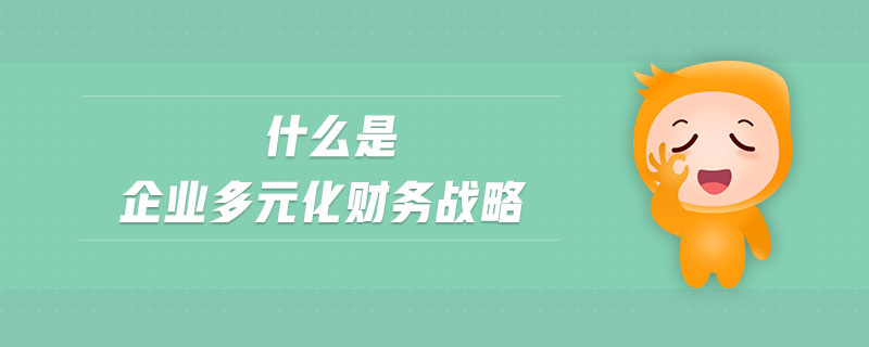 什么是企業(yè)多元化財(cái)務(wù)戰(zhàn)略
