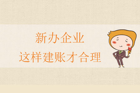 新辦企業(yè)這樣建賬才合理 新辦企業(yè)這樣建賬才合理