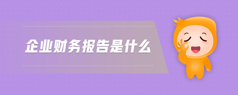 企業(yè)財(cái)務(wù)報(bào)告是什么 企業(yè)財(cái)務(wù)報(bào)告是什么