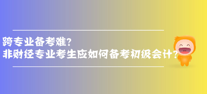 跨專業(yè)備考難？非財(cái)經(jīng)專業(yè)考生應(yīng)如何備考初級(jí)會(huì)計(jì)？