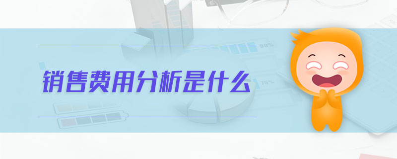 銷售費(fèi)用分析是什么 銷售費(fèi)用分析是什么
