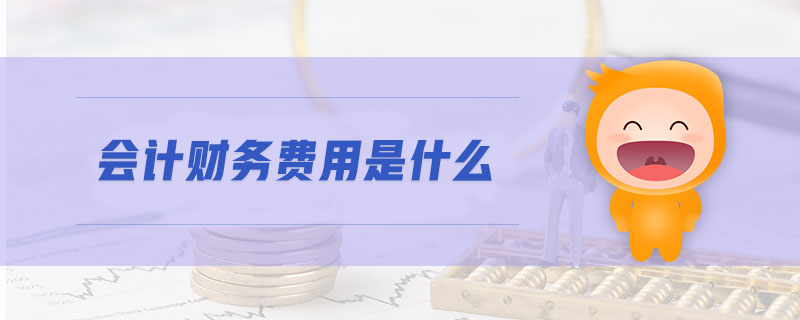 會計財務(wù)費用是什么 會計財務(wù)費用是什么