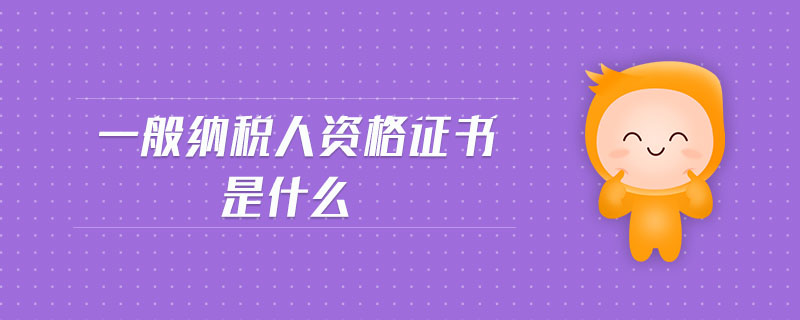 一般納稅人資格證書是什么 一般納稅人資格證書是什么