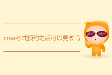 cma考試預(yù)約之后可以更改嗎？
