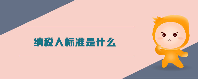 納稅人標(biāo)準(zhǔn)是什么 納稅人標(biāo)準(zhǔn)是什么
