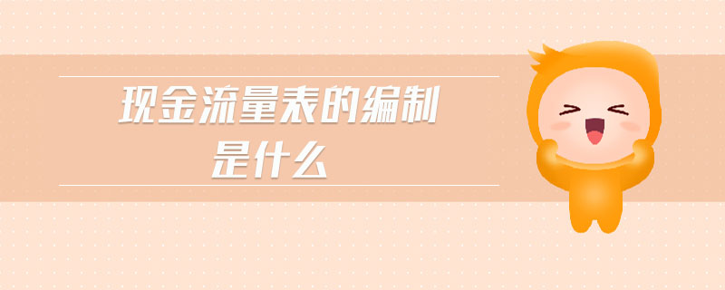 現(xiàn)金流量表的編制是什么 現(xiàn)金流量表的編制是什么