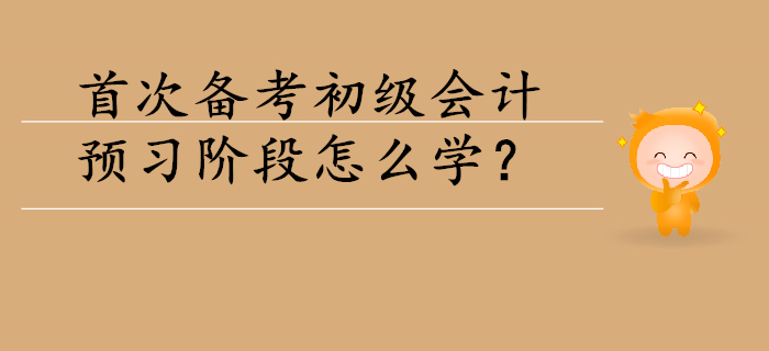 首次備考初級會計(jì)，預(yù)習(xí)階段怎么學(xué)？