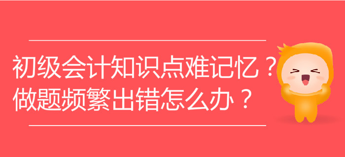 初級會計知識點難記憶？做題頻繁出錯怎么辦？