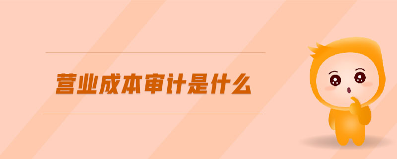營業(yè)成本審計(jì)是什么 營業(yè)成本審計(jì)是什么