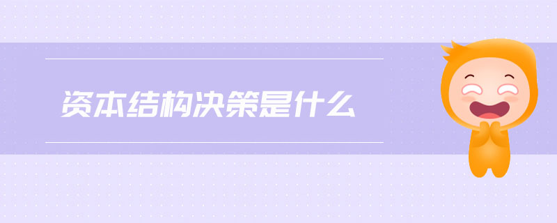 資本結(jié)構(gòu)決策是什么 資本結(jié)構(gòu)決策是什么