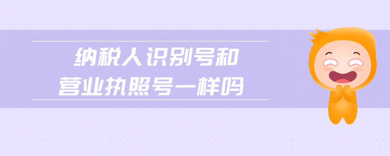 納稅人識別號和營業(yè)執(zhí)照號一樣嗎
