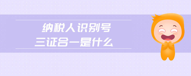 納稅人識(shí)別號(hào)三證合一是什么 納稅人識(shí)別號(hào)三證合一是什么