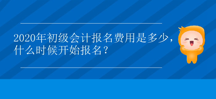 2020年初級會計報名費用是多少，什么時候開始報名？