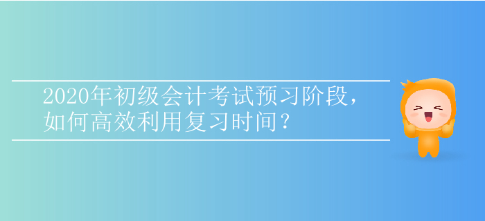 2020年初級會計考試預(yù)習(xí)階段，如何高效利用復(fù)習(xí)時間？