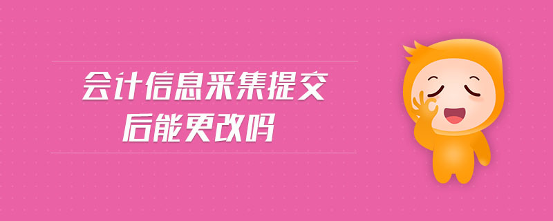 會計信息采集提交后能更改嗎 會計信息采集提交后能更改嗎