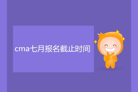 cma七月報(bào)名截止時(shí)間是哪天？