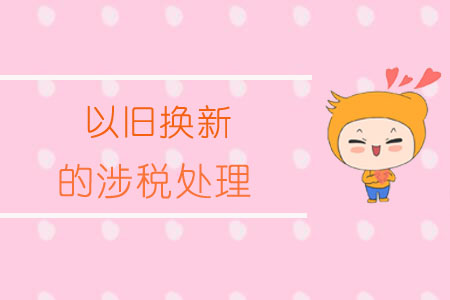 以舊換新的涉稅處理 以舊換新的涉稅處理