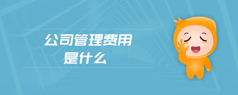公司管理費(fèi)用是什么 公司管理費(fèi)用是什么