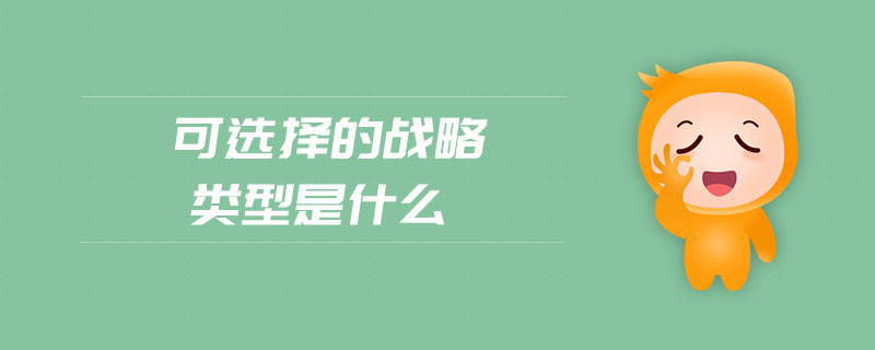 可選擇的戰(zhàn)略類型是什么 可選擇的戰(zhàn)略類型是什么