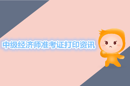 2019年中級(jí)經(jīng)濟(jì)師準(zhǔn)考證打印資訊 2019年中級(jí)經(jīng)濟(jì)師準(zhǔn)考證打印資訊