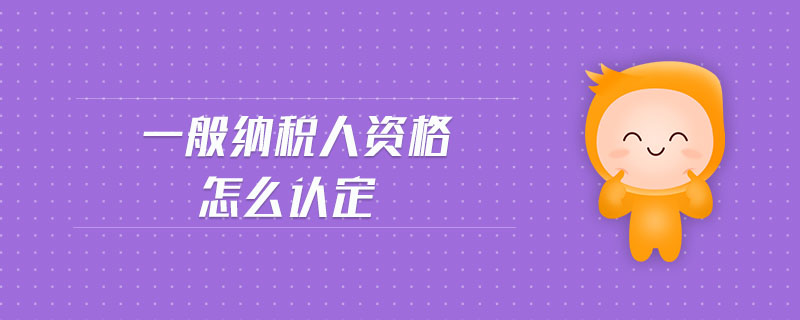 一般納稅人資格怎么認(rèn)定