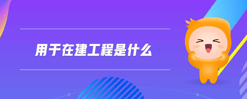 用于在建工程是什么 用于在建工程是什么