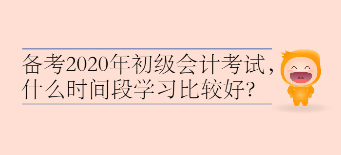 備考2020年初級會計考試，什么時間段學習比較好？